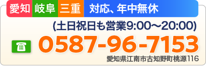 愛知・岐阜・三重 対応、年中無休(土日祝日も営業9:00～20:00)フリーダイヤル：0587-96-7153 愛知県江南市古知野町桃源116