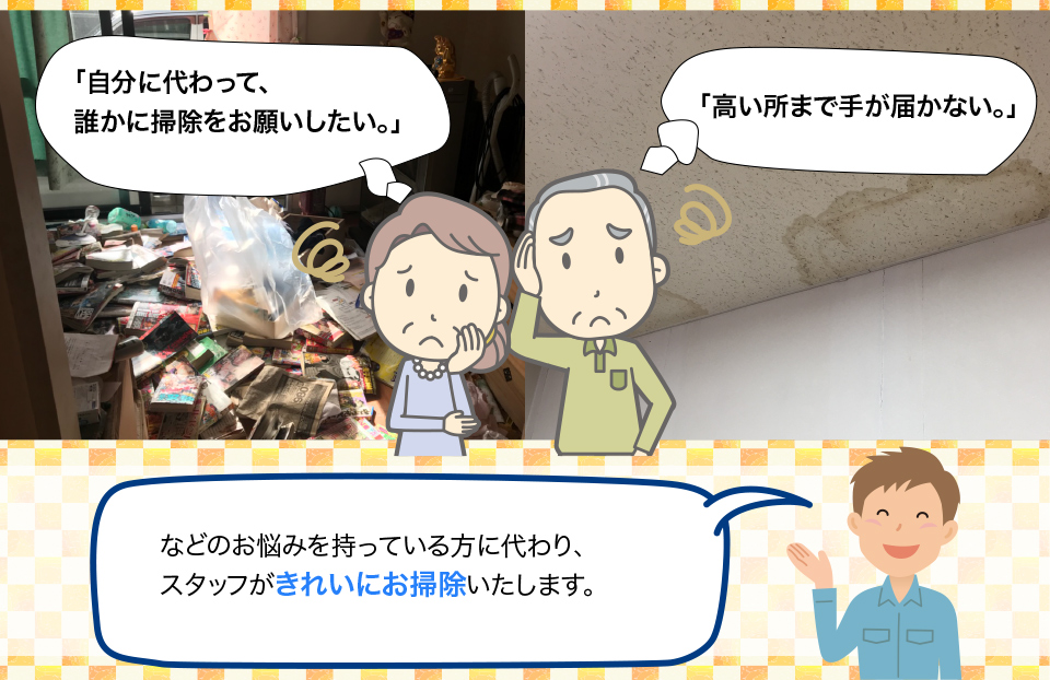 「自分に代わって、誰かに掃除をお願いしたい。」
					「高い所まで手が届かない。」などのお悩みを持っている方に代わり、スタッフがきれいにお掃除いたします。
					
