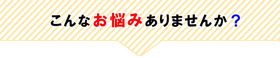 こんなお悩みありませんか？